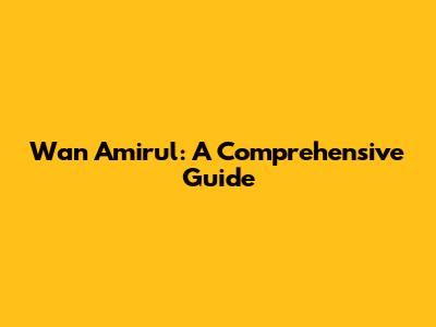 Wan Amirul: A Comprehensive Guide