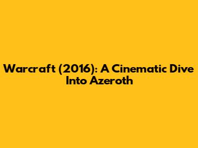 Warcraft (2016): A Cinematic Dive Into Azeroth