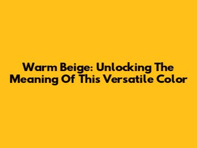 Warm Beige: Unlocking The Meaning Of This Versatile Color