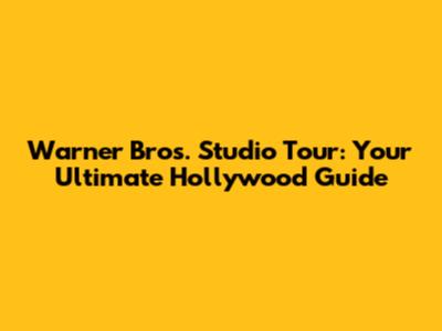 Warner Bros. Studio Tour: Your Ultimate Hollywood Guide