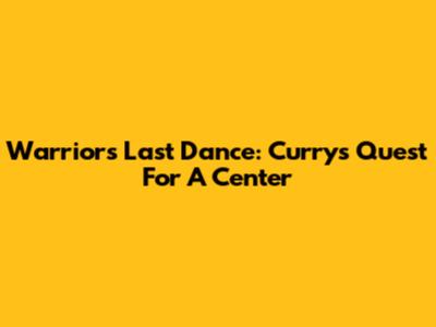 Warriors' Last Dance: Curry's Quest For A Center