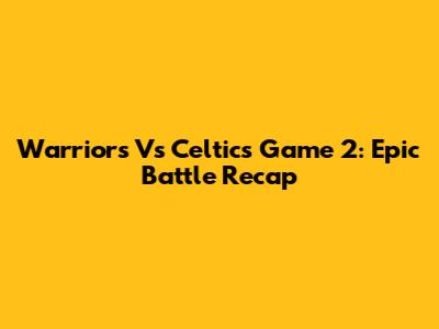 Warriors Vs Celtics Game 2: Epic Battle Recap