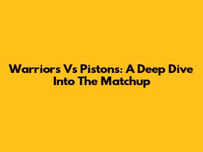 Warriors Vs Pistons: A Deep Dive Into The Matchup