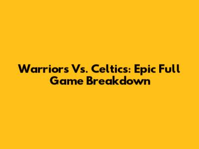Warriors Vs. Celtics: Epic Full Game Breakdown
