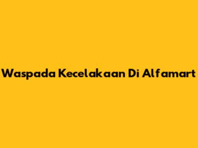 Waspada Kecelakaan Di Alfamart