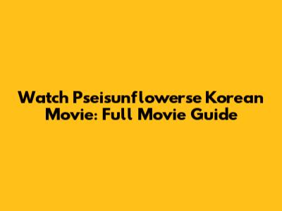 Watch 'Pseisunflowerse' Korean Movie: Full Movie Guide