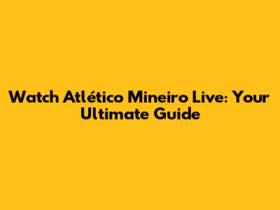 Watch Atlético Mineiro Live: Your Ultimate Guide