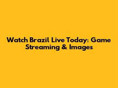 Watch Brazil Live Today: Game Streaming & Images