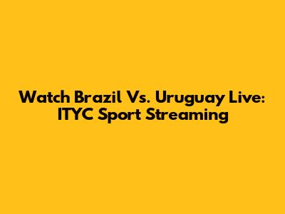 Watch Brazil Vs. Uruguay Live: ITYC Sport Streaming