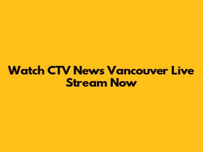 Watch CTV News Vancouver Live Stream Now