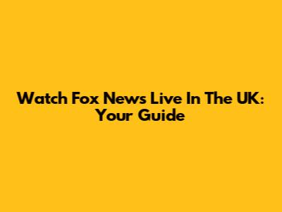 Watch Fox News Live In The UK: Your Guide
