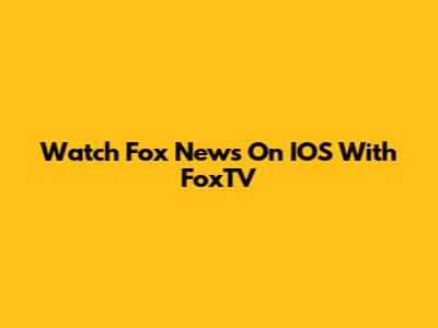 Watch Fox News On IOS With FoxTV