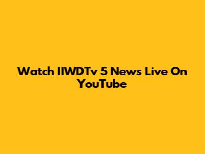 Watch IIWDTv 5 News Live On YouTube