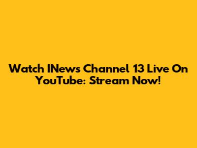 Watch INews Channel 13 Live On YouTube: Stream Now!