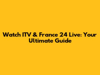 Watch ITV & France 24 Live: Your Ultimate Guide