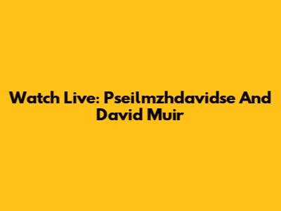 Watch Live: Pseilmzhdavidse And David Muir