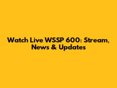 Watch Live WSSP 600: Stream, News & Updates
