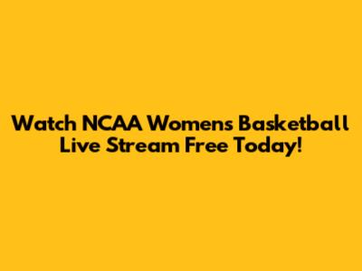 Watch NCAA Women's Basketball Live Stream Free Today!