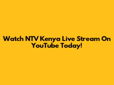 Watch NTV Kenya Live Stream On YouTube Today!