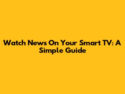 Watch News On Your Smart TV: A Simple Guide