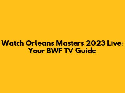 Watch Orleans Masters 2023 Live: Your BWF TV Guide