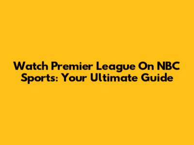 Watch Premier League On NBC Sports: Your Ultimate Guide