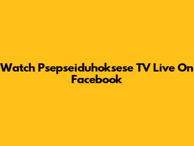 Watch Psepseiduhoksese TV Live On Facebook