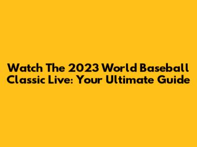 Watch The 2023 World Baseball Classic Live: Your Ultimate Guide