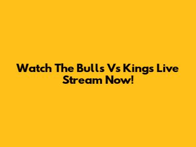 Watch The Bulls Vs Kings Live Stream Now!