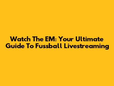 Watch The EM: Your Ultimate Guide To Fussball Livestreaming