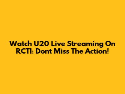 Watch U20 Live Streaming On RCTI: Don't Miss The Action!