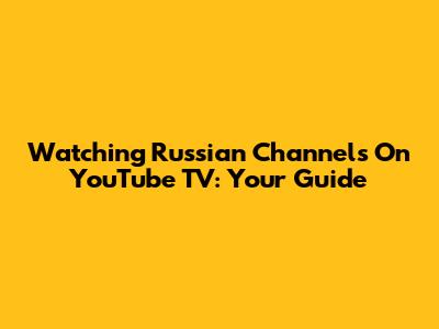 Watching Russian Channels On YouTube TV: Your Guide