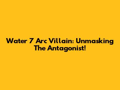 Water 7 Arc Villain: Unmasking The Antagonist!