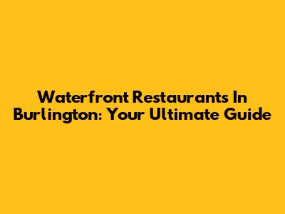 Waterfront Restaurants In Burlington: Your Ultimate Guide