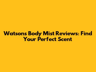 Watson's Body Mist Reviews: Find Your Perfect Scent