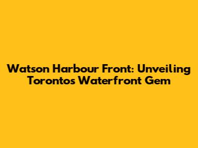 Watson Harbour Front: Unveiling Toronto's Waterfront Gem