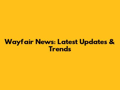 Wayfair News: Latest Updates & Trends
