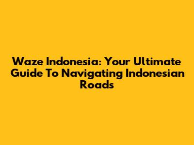 Waze Indonesia: Your Ultimate Guide To Navigating Indonesian Roads
