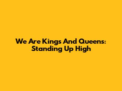 We Are Kings And Queens: Standing Up High