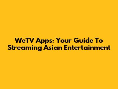 WeTV Apps: Your Guide To Streaming Asian Entertainment