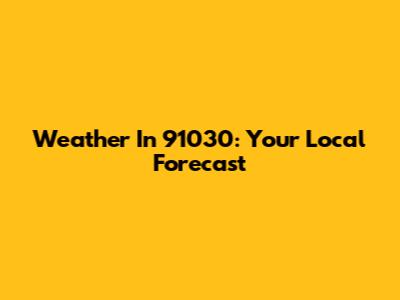Weather In 91030: Your Local Forecast