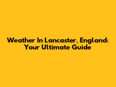 Weather In Lancaster, England: Your Ultimate Guide