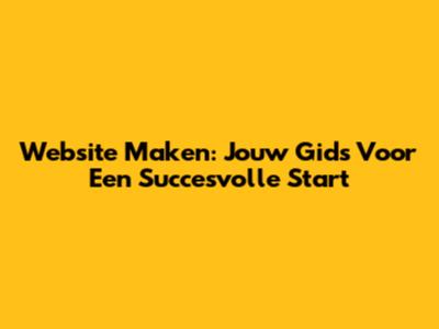 Website Maken: Jouw Gids Voor Een Succesvolle Start