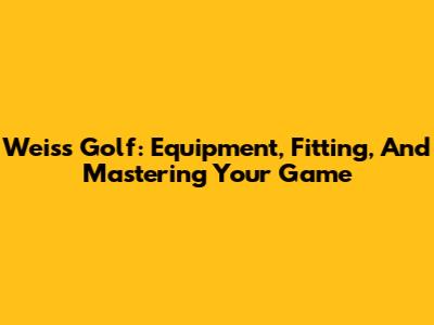 Weiss Golf: Equipment, Fitting, And Mastering Your Game