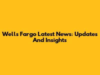 Wells Fargo Latest News: Updates And Insights