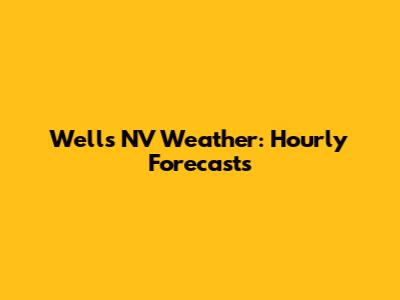 Wells NV Weather: Hourly Forecasts