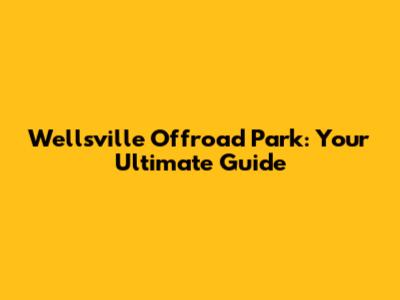 Wellsville Offroad Park: Your Ultimate Guide