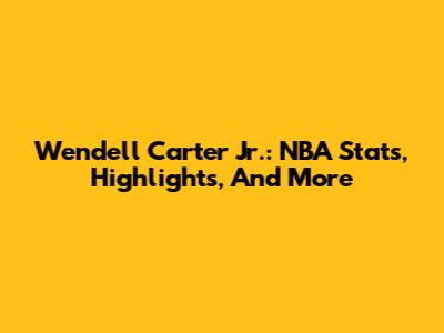 Wendell Carter Jr.: NBA Stats, Highlights, And More