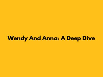 Wendy And Anna: A Deep Dive