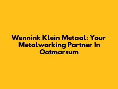 Wennink Klein Metaal: Your Metalworking Partner In Ootmarsum